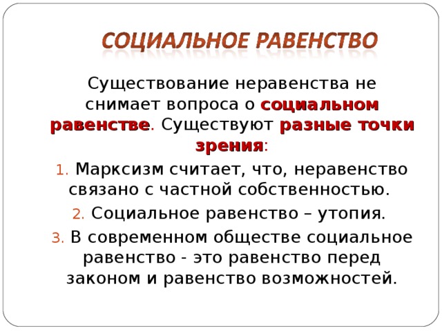 Существование неравенства не снимает вопроса о социальном равенстве . Существуют разные точки зрения :  Марксизм считает, что, неравенство связано с частной собственностью.  Социальное равенство – утопия.  В современном обществе социальное равенство - это равенство перед законом и равенство возможностей. 
