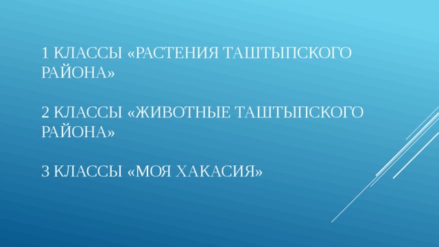 1 классы «Растения Таштыпского района»   2 классы «Животные Таштыпского района»   3 классы «Моя Хакасия» 