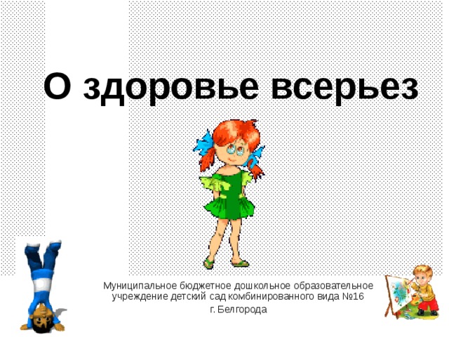 О здоровье всерьез Муниципальное бюджетное дошкольное образовательное учреждение детский сад комбинированного вида №16 г. Белгорода 