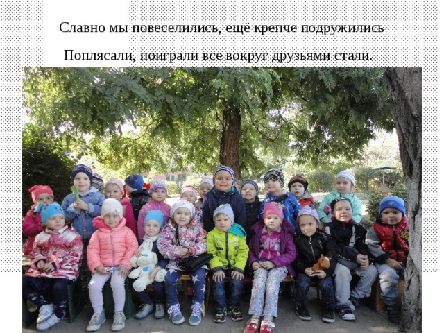 Славно мы повеселились, ещё крепче подружились  Поплясали, поиграли все вокруг друзьями стали.  
