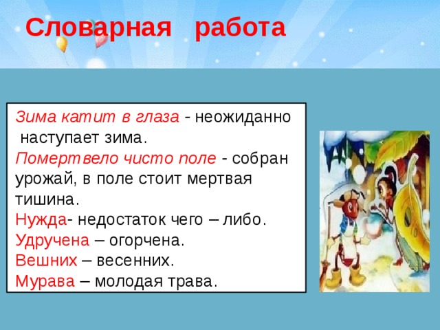 Словарная работа  Зима катит в глаза -  неожиданно наступает зима. Помертвело чисто поле -  собран урожай, в поле стоит мертвая тишина. Нужда - недостаток чего – либо. Удручена – огорчена. Вешних – весенних. Мурава – молодая трава. 