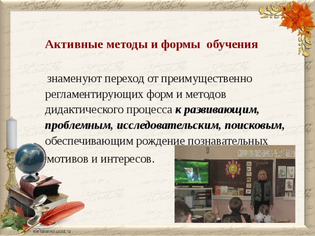Активные методы и формы обучения  знаменуют переход от преимущественно регламентирующих форм и методов дидактического процесса к развивающим, проблемным, исследовательским, поисковым, обеспечивающим рождение познавательных  мотивов и интересов.   