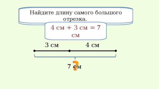 Сколько отрезков на этом рисунке? Найдите длину самого большого отрезка. 3 4 см + 3 см = 7 см 4 см 3 см 7 см 