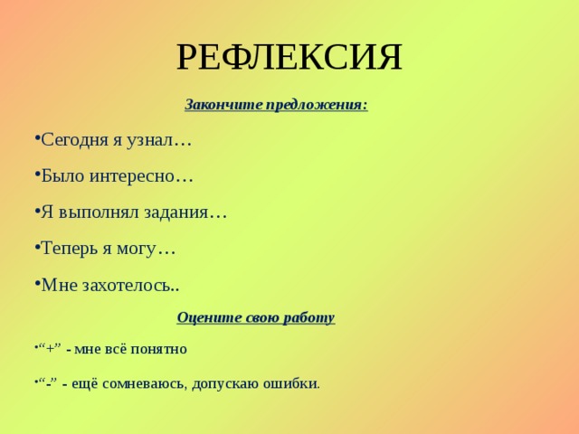 РЕФЛЕКСИЯ  Закончите предложения: Сегодня я узнал… Было интересно… Я выполнял задания… Теперь я могу… Мне захотелось..  Оцените свою работу “ +” - мне всё понятно “ -” - ещё сомневаюсь, допускаю ошибки. 