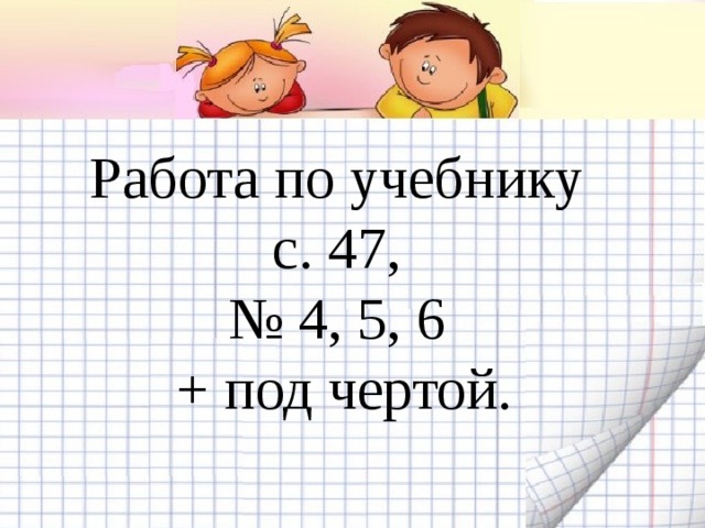 Работа по учебнику  с. 47,  № 4, 5, 6  + под чертой. 