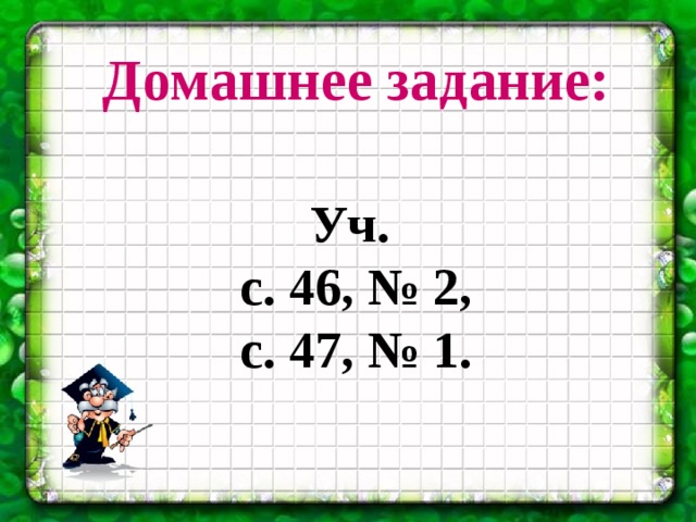 Домашнее задание:   Уч. с. 46, № 2, с. 47, № 1. 