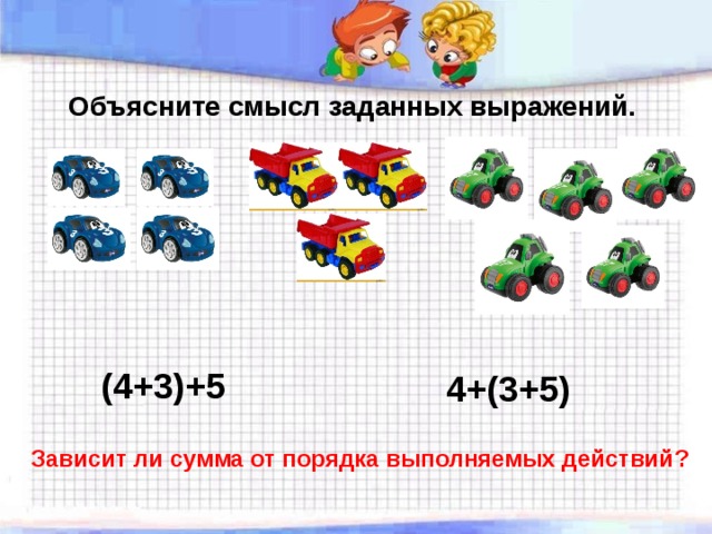  Объясните смысл заданных выражений.  (4+3)+5 4+(3+5) Зависит ли сумма от порядка выполняемых действий ? 