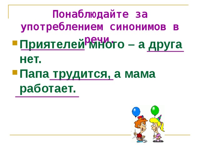 Понаблюдай те за употреблением синонимов в речи. Приятелей много – а друга нет. Папа трудится, а мама работает. 