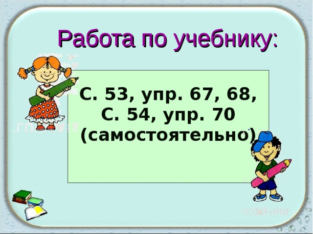Работа по учебнику: С. 53, упр. 67, 68, С. 54, упр. 70 (самостоятельно)   