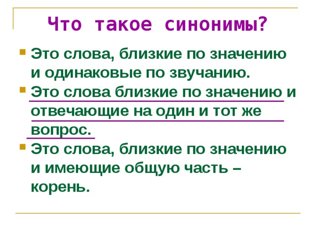Что такое синонимы? Это слова, близкие по значению и одинаковые по звучанию. Это слова близкие по значению и отвечающие на один и тот же вопрос. Это слова, близкие по значению и имеющие общую часть – корень . 