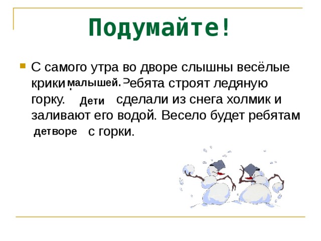 Подумай те ! С самого утра во дворе слышны весёлые крики ребят.  Ребята строят ледяную горку. Ребята сделали из снега холмик и заливают его водой. Весело будет ребятам кататься с горки.  малышей .  Дети детворе 