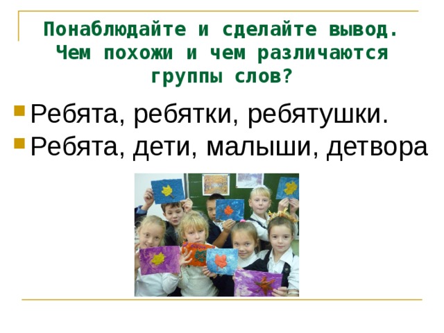 Понаблюдайте и сделайте вывод.  Чем похожи и чем различаются группы слов? Ребята, ребятки, ребятушки. Ребята, дети, малыши, детвора 