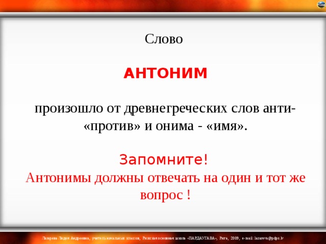 Слово   АНТОНИМ  произошло от древнегреческих слов анти- «против» и онима - «имя». Запомните!  Антонимы должны отвечать на один и тот же вопрос ! 