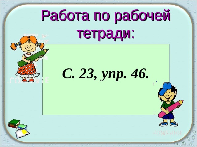 Работа по рабочей тетради:  С. 23, упр. 46.  26 