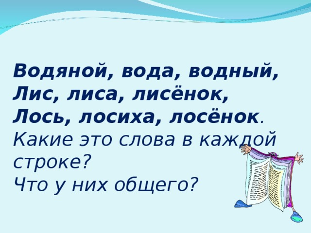  Водяной, вода, водный,  Лис, лиса, лисёнок,  Лось, лосиха, лосёнок . Какие это слова в каждой строке? Что у них общего? 
