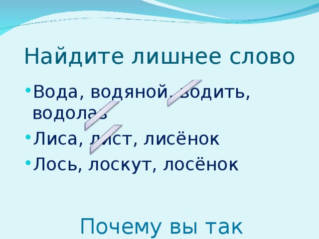 Найдите лишнее слово Вода, водяной, водить, водолаз Лиса, лист, лисёнок Лось, лоскут, лосёнок Почему вы так считаете? 