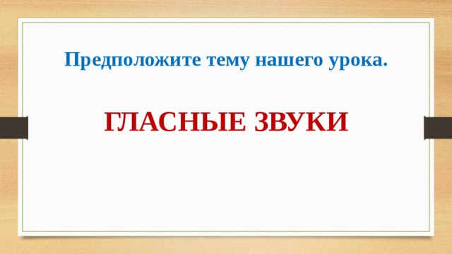 Предположите тему нашего урока. ГЛАСНЫЕ ЗВУКИ 