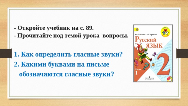 - Откройте учебник на с. 89.  - Прочитайте под темой урока вопросы. Вставка рисунка 1. Как определить гласные звуки? 2. Какими буквами на письме  обозначаются гласные звуки? 