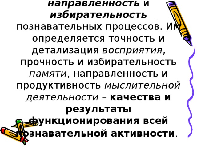 С вниманием связана направленность и избирательность познавательных процессов. Им определяется точность и детализация восприятия , прочность и избирательность памяти , направленность и продуктивность мыслительной деятельности – качества и результаты функционирования всей познавательной активности .  