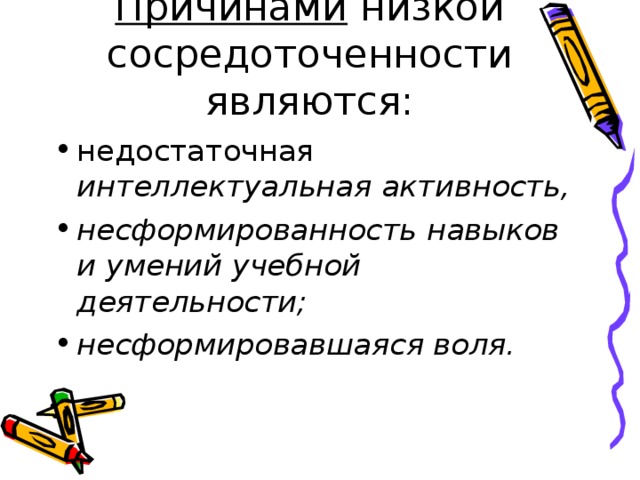 Причинами низкой сосредоточенности являются: недостаточная интеллектуальная активность, несформированность навыков и умений учебной деятельности; несформировавшаяся воля. 