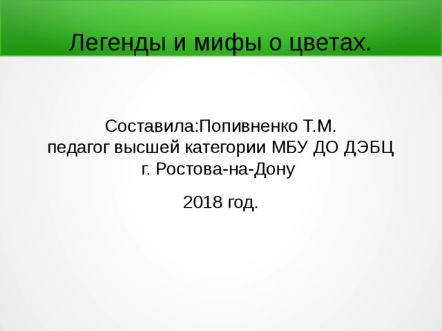 Легенды и мифы о цветах. Составила:Попивненко Т.М. педагог высшей категории МБУ ДО ДЭБЦ г. Ростова-на-Дону 2018 год. 