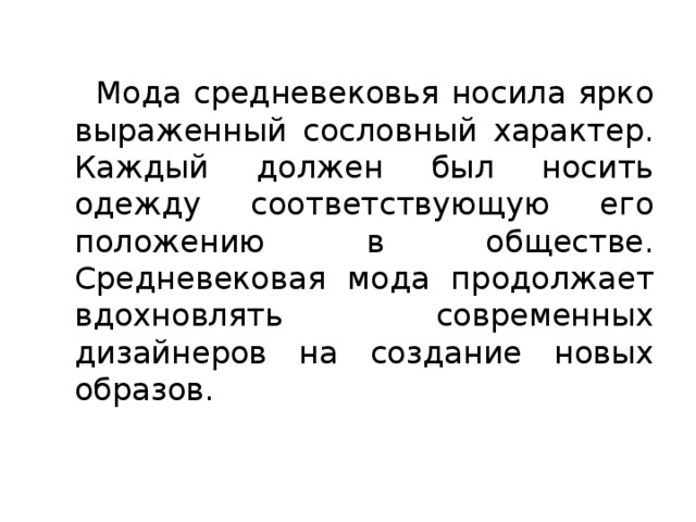  Мода средневековья носила ярко выраженный сословный характер. Каждый должен был носить одежду соответствующую его положению в обществе. Средневековая мода продолжает вдохновлять современных дизайнеров на создание новых образов. 