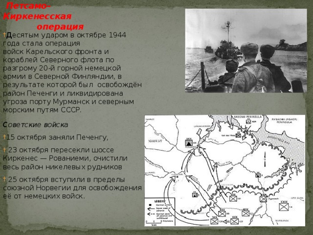  Десятый удар   Петсамо- Киркенесская  операция Д есятым ударом в октябре 1944 года стала операция войск Карельского фронта и кораблей Северного флота по разгрому 20-й горной немецкой армии в Северной Финляндии, в результате которой был освобождён район Печенги и ликвидирована угроза порту Мурманск и северным морским путям СССР. С оветские войска  15 октября заняли Печенгу,   23 октября пересекли шоссе Киркенес — Рованиеми, очистили весь район никелевых рудников   25 октября вступили в пределы союзной Норвегии для освобождения её от немецких войск. 