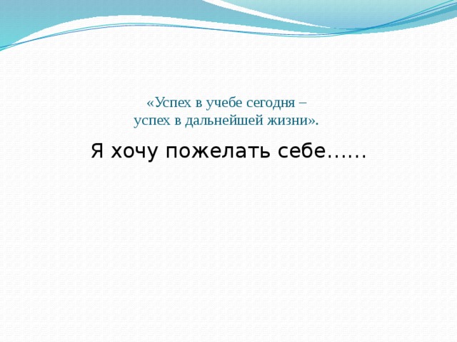 «Успех в учебе сегодня –  успех в дальнейшей жизни».   Я хочу пожелать себе…… 