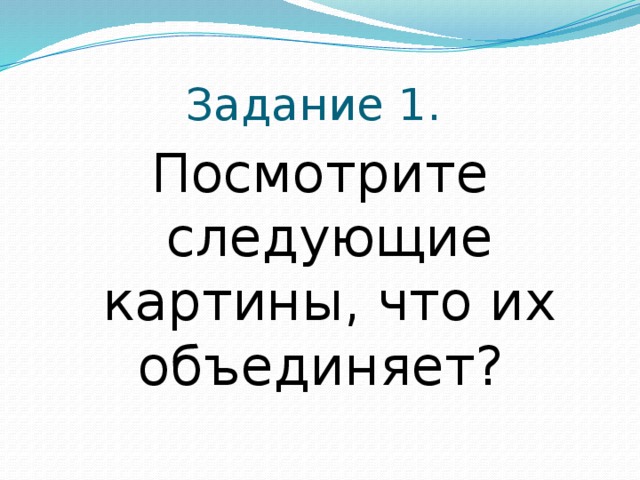 Задание 1. Посмотрите следующие картины, что их объединяет? 