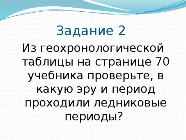 Задание 2 Из геохронологической таблицы на странице 70 учебника проверьте, в какую эру и период проходили ледниковые периоды? 