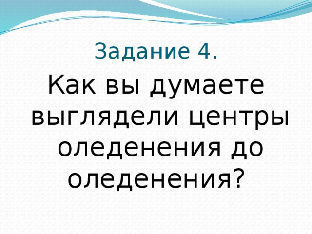 Задание 4. Как вы думаете выглядели центры оледенения до оледенения? 