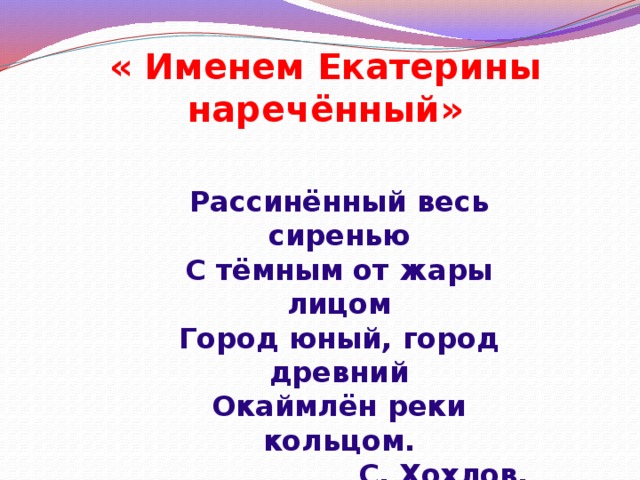 « Именем Екатерины наречённый» Рассинённый весь сиренью С тёмным от жары лицом Город юный, город древний Окаймлён реки кольцом.  С. Хохлов. 