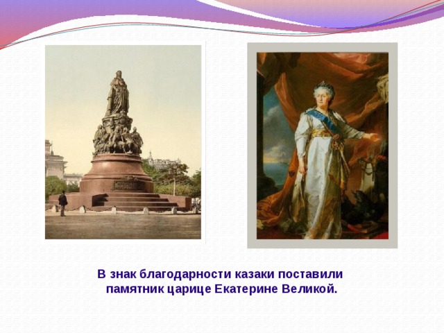 В знак благодарности казаки поставили  памятник царице Екатерине Великой. 