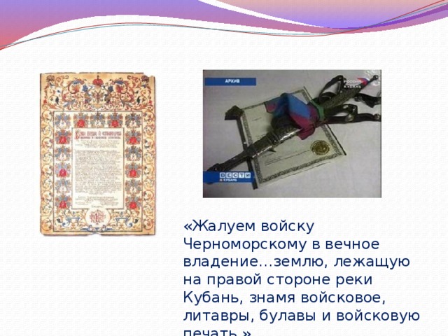 «Жалуем войску Черноморскому в вечное владение…землю, лежащую на правой стороне реки Кубань, знамя войсковое, литавры, булавы и войсковую печать.» 