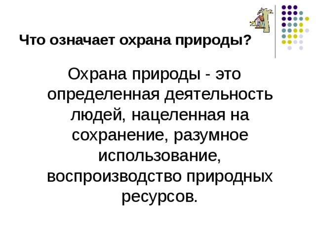 Что означает охрана природы? Охрана природы - это определенная деятельность людей, нацеленная на сохранение, разумное использование, воспроизводство природных ресурсов. 