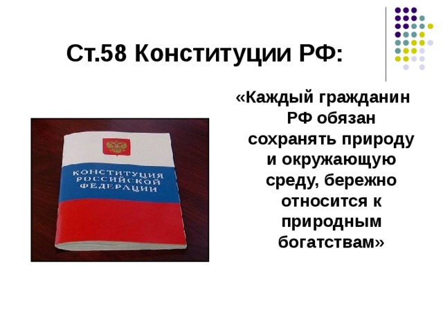 Ст.58 Конституции РФ: «Каждый гражданин РФ обязан сохранять природу и окружающую среду, бережно относится к природным богатствам» 