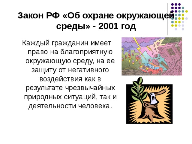 Закон РФ «Об охране окружающей среды» - 2001 год Каждый гражданин имеет право на благоприятную окружающую среду, на ее защиту от негативного воздействия как в результате чрезвычайных природных ситуаций, так и деятельности человека. 