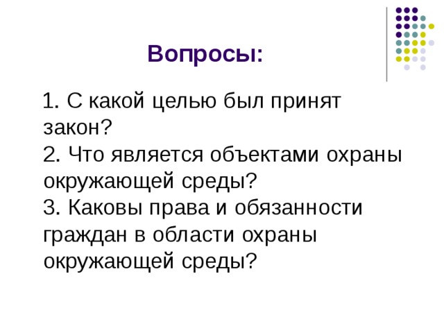 Вопросы:  1. С какой целью был принят закон?  2 . Что является объектами охраны окружающей среды?  3. Каковы права и обязанности граждан в области охраны окружающей среды? 