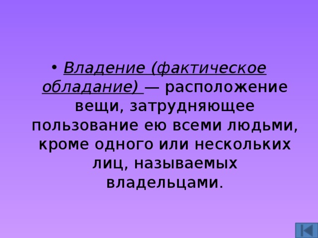 Владение (фактическое обладание) — расположение вещи, затрудняющее пользование ею всеми людьми, кроме одного или нескольких лиц, называемых владельцами. 