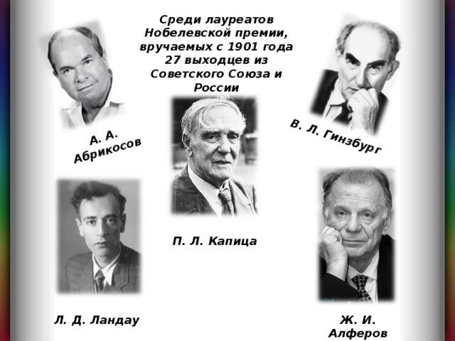 В. Л. Гинзбург А. А. Абрикосов Среди лауреатов Нобелевской премии, вручаемых с 1901 года 27 выходцев из Советского Союза и России П. Л. Капица Л. Д. Ландау Ж. И. Алферов 