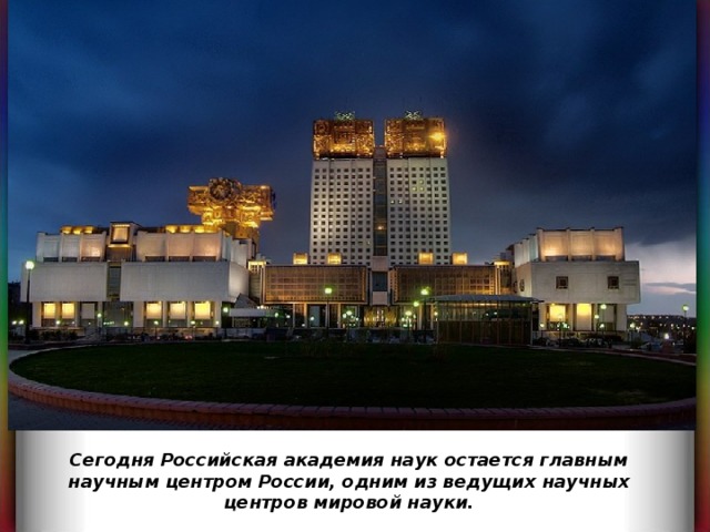 Сегодня Российская академия наук остается главным научным центром России, одним из ведущих научных центров мировой науки. 