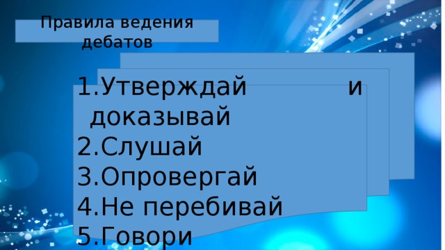 Правила ведения дебатов Утверждай и доказывай Слушай Опровергай Не перебивай Говори 