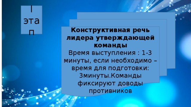 I этап Конструктивная речь лидера утверждающей команды Время выступления : 1-3 минуты, если необходимо – время для подготовки: 3минуты.Команды фиксируют доводы противников 