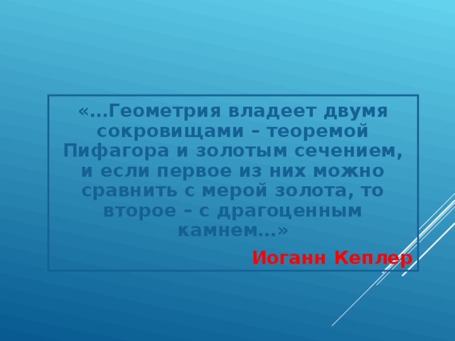 «…Геометрия владеет двумя сокровищами – теоремой Пифагора и золотым сечением, и если первое из них можно сравнить с мерой золота, то второе – с драгоценным камнем…» Иоганн Кеплер  