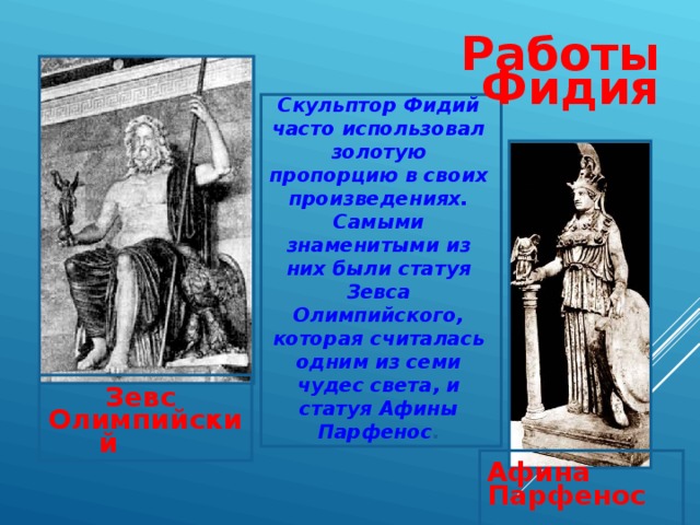 Работы Фидия Скульптор Фидий часто использовал золотую пропорцию в своих произведениях. Самыми знаменитыми из них были статуя Зевса Олимпийского, которая считалась одним из семи чудес света, и статуя Афины Парфенос . Зевс Олимпийский  Афина Парфенос  