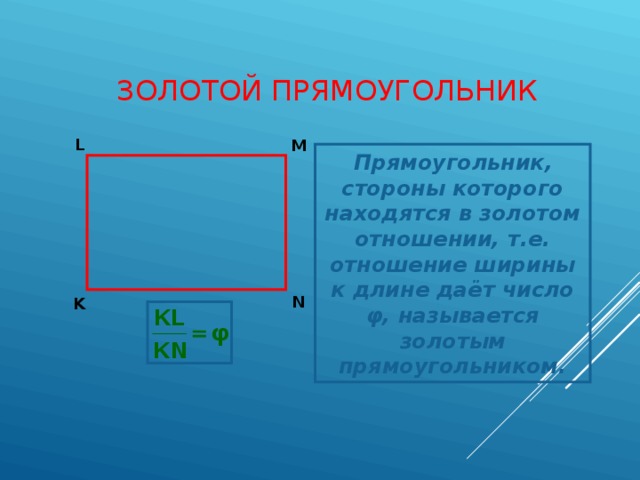 ЗОЛОТОЙ ПРЯМОУГОЛЬНИК L M Прямоугольник, стороны которого находятся в золотом отношении, т.е. отношение ширины к длине даёт число φ, называется золотым прямоугольником. N K 