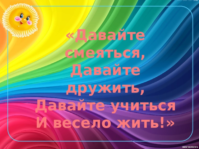 «Давайте смеяться,  Давайте дружить,  Давайте учиться  И весело жить!»  