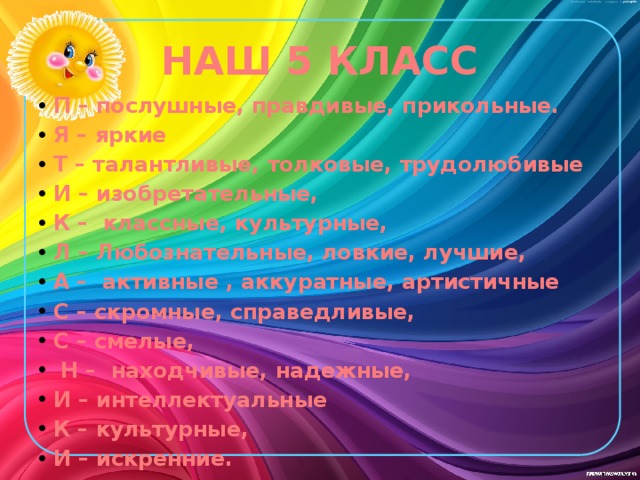 НАШ 5 КЛАСС П – послушные, правдивые, прикольные. Я – яркие Т – талантливые, толковые, трудолюбивые И – изобретательные, К – классные, культурные, Л – Любознательные, ловкие, лучшие, А – активные , аккуратные, артистичные С – скромные, справедливые, С – смелые,  Н – находчивые, надежные, И – интеллектуальные К – культурные, И – искренние.  