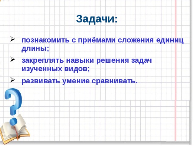 Задачи: познакомить с приёмами сложения единиц длины; закреплять навыки решения задач изученных видов; развивать умение сравнивать. 