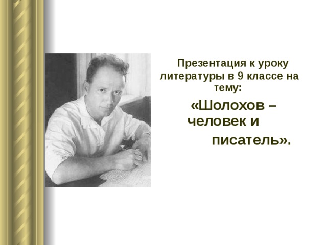  Презентация к уроку литературы в 9 классе на тему:  «Шолохов – человек и  писатель». 